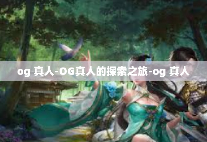 og 真人-OG真人的探索之旅-og 真人