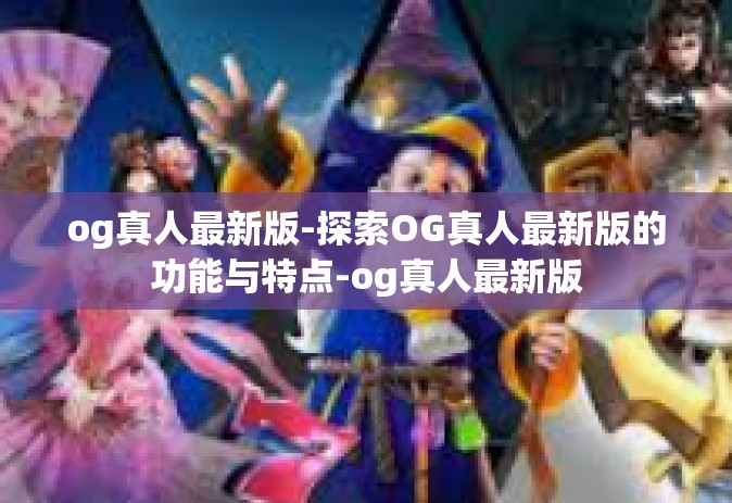 og真人最新版-探索OG真人最新版的功能与特点-og真人最新版