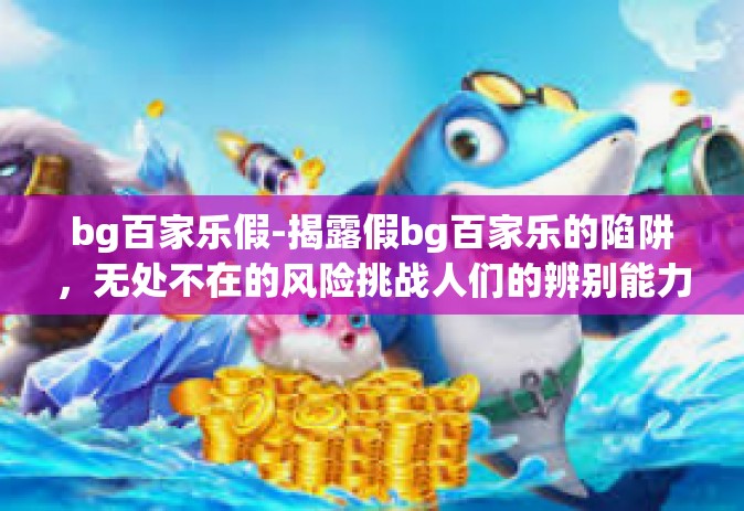 bg百家乐假-揭露假bg百家乐的陷阱，无处不在的风险挑战人们的辨别能力-bg百家乐假
