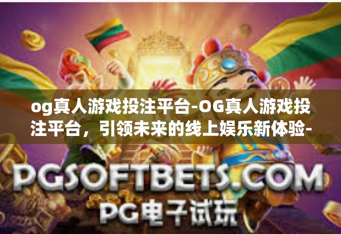 og真人游戏投注平台-OG真人游戏投注平台，引领未来的线上娱乐新体验-og真人游戏投注平台
