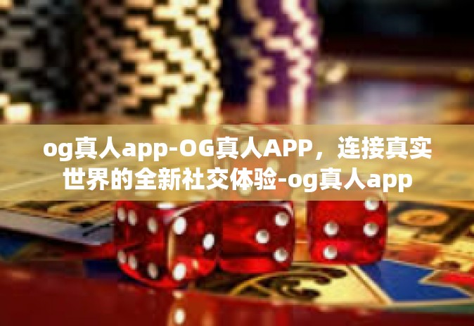 og真人app-OG真人APP，连接真实世界的全新社交体验-og真人app