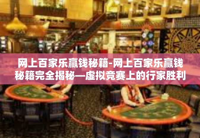 网上百家乐赢钱秘籍-网上百家乐赢钱秘籍完全揭秘—虚拟竞赛上的行家胜利路线探寻-网上百家乐赢钱秘籍