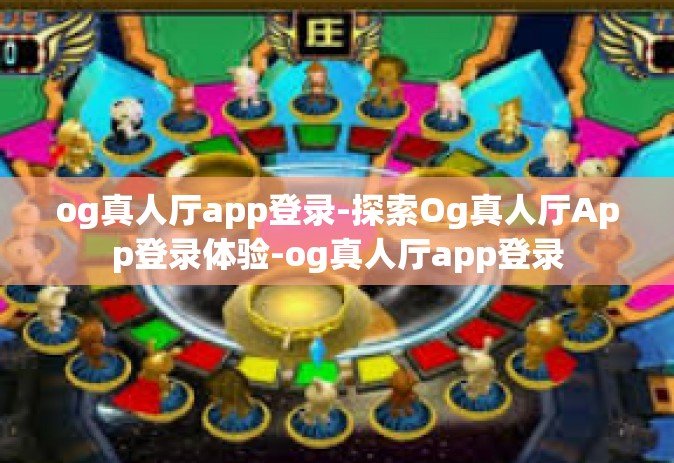 og真人厅app登录-探索Og真人厅App登录体验-og真人厅app登录