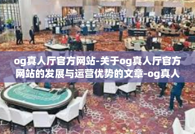og真人厅官方网站-关于og真人厅官方网站的发展与运营优势的文章-og真人厅官方网站
