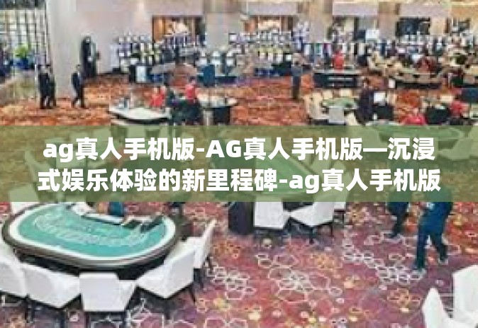 ag真人手机版-AG真人手机版—沉浸式娱乐体验的新里程碑-ag真人手机版
