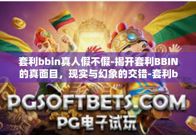 套利bbin真人假不假-揭开套利BBIN的真面目，现实与幻象的交错-套利bbin真人假不假