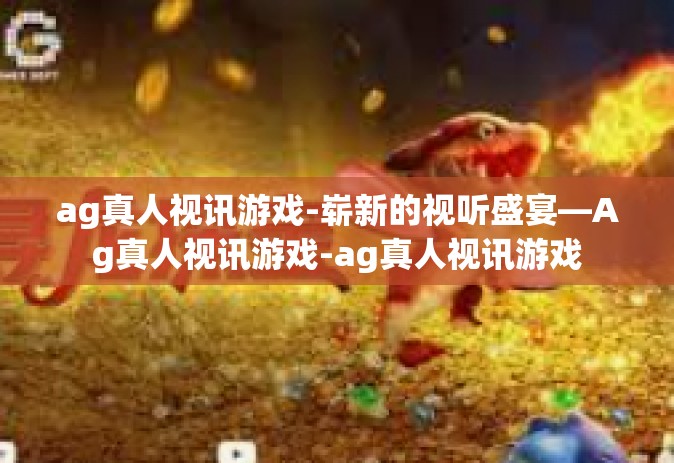 ag真人视讯游戏-崭新的视听盛宴—Ag真人视讯游戏-ag真人视讯游戏