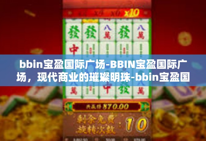 bbin宝盈国际广场-BBIN宝盈国际广场，现代商业的璀璨明珠-bbin宝盈国际广场