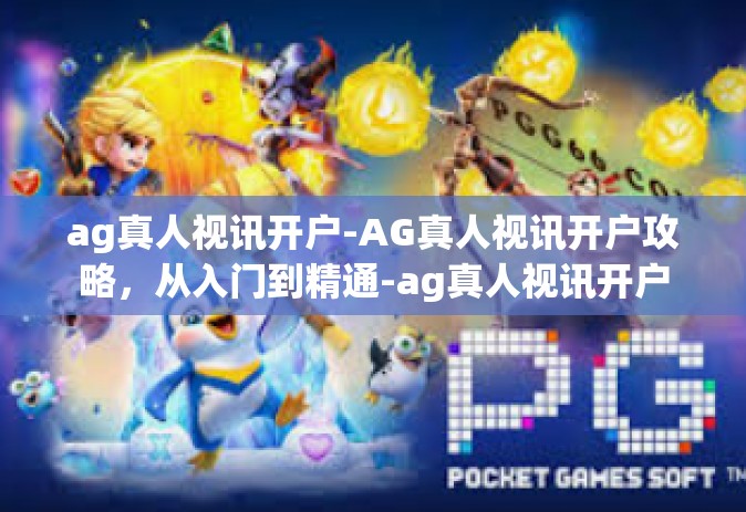 ag真人视讯开户-AG真人视讯开户攻略，从入门到精通-ag真人视讯开户