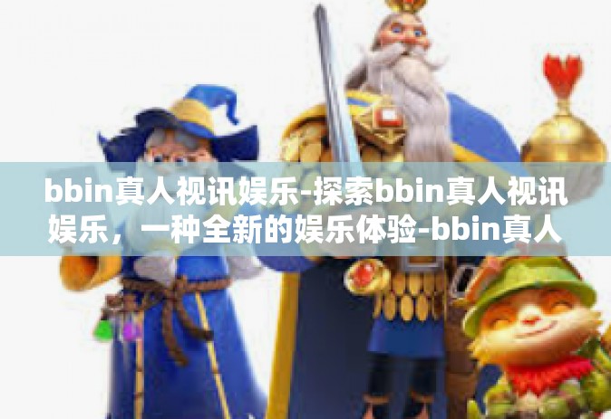 bbin真人视讯娱乐-探索bbin真人视讯娱乐,一种全新的娱乐体验-bbin真人视讯娱乐 bbin真人视讯娱乐-探索bbin真人视讯娱乐,一种全新的娱乐体验-bbin真人视讯娱乐