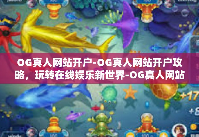 OG真人网站开户-OG真人网站开户攻略，玩转在线娱乐新世界-OG真人网站开户