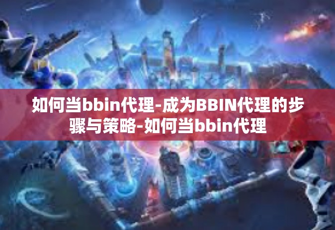 如何当bbin代理-成为BBIN代理的步骤与策略-如何当bbin代理