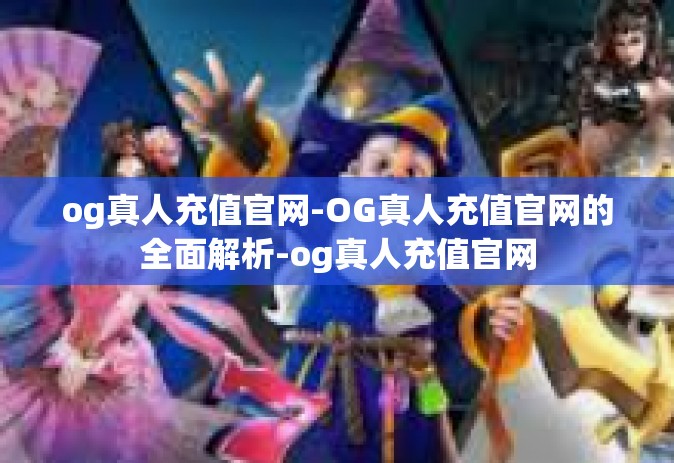 og真人充值官网-OG真人充值官网的全面解析-og真人充值官网