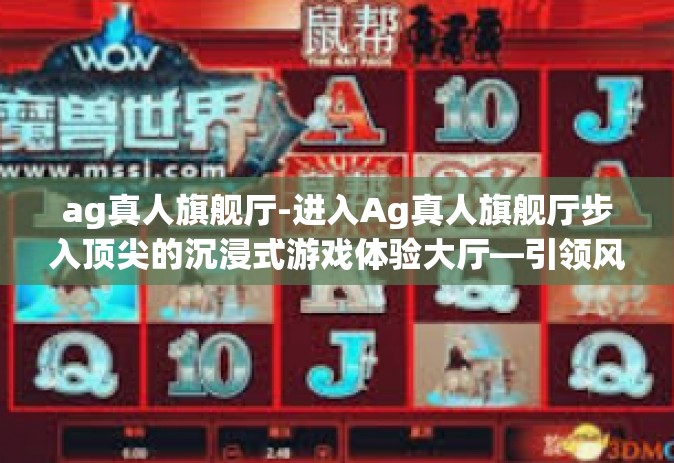 ag真人旗舰厅-进入Ag真人旗舰厅步入顶尖的沉浸式游戏体验大厅—引领风向的超时空享受新境界！开篇点题引领入彀-ag真人旗舰厅