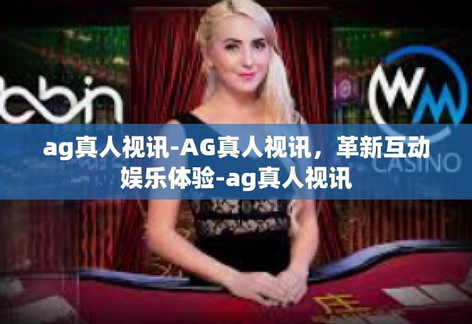 ag真人视讯-AG真人视讯，革新互动娱乐体验-ag真人视讯