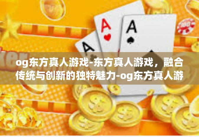 og东方真人游戏-东方真人游戏，融合传统与创新的独特魅力-og东方真人游戏