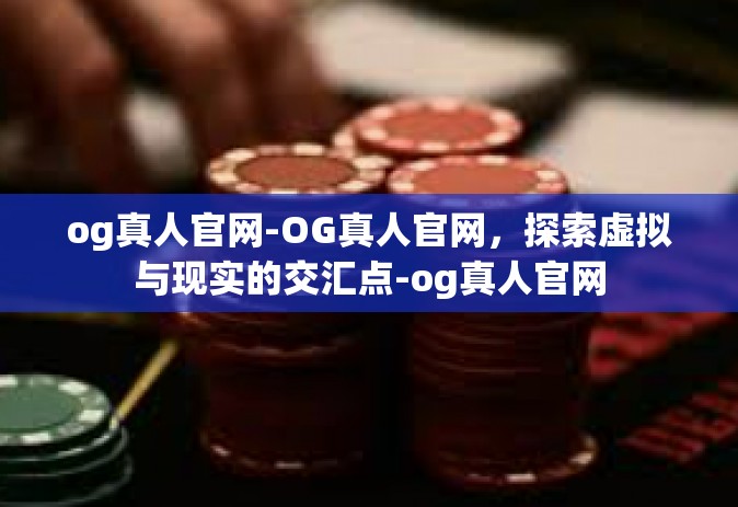 og真人官网-OG真人官网，探索虚拟与现实的交汇点-og真人官网