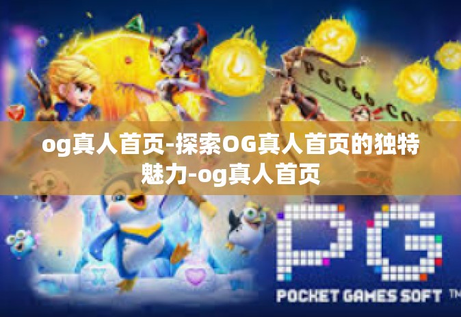 og真人首页-探索OG真人首页的独特魅力-og真人首页