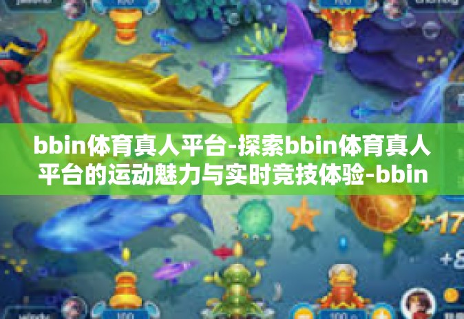 bbin体育真人平台-探索bbin体育真人平台的运动魅力与实时竞技体验-bbin体育真人平台