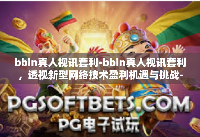 bbin真人视讯套利-bbin真人视讯套利，透视新型网络技术盈利机遇与挑战-bbin真人视讯套利