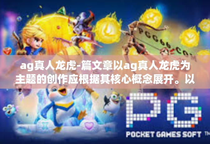 ag真人龙虎-篇文章以ag真人龙虎为主题的创作应根据其核心概念展开。以下是一篇参考文章，ag真人龙虎