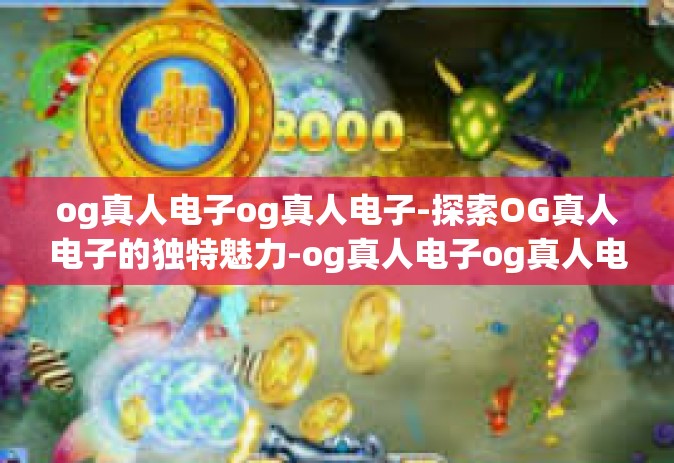 og真人电子og真人电子-探索OG真人电子的独特魅力-og真人电子og真人电子