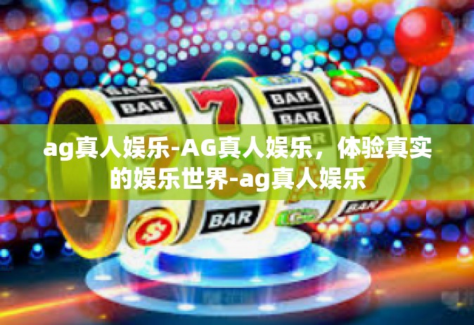 ag真人娱乐-AG真人娱乐，体验真实的娱乐世界-ag真人娱乐