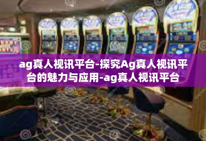 ag真人视讯平台-探究Ag真人视讯平台的魅力与应用-ag真人视讯平台