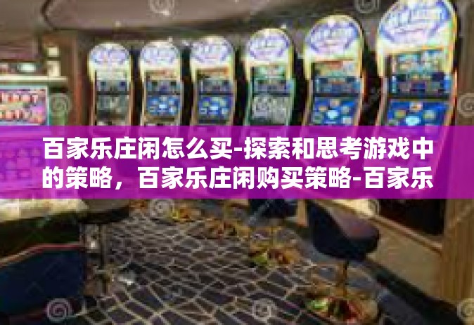 百家乐庄闲怎么买-探索和思考游戏中的策略，百家乐庄闲购买策略-百家乐庄闲怎么买