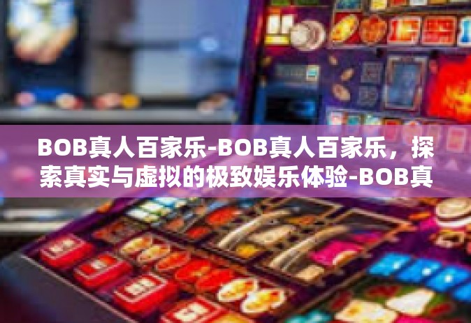 BOB真人百家乐-BOB真人百家乐，探索真实与虚拟的极致娱乐体验-BOB真人百家乐
