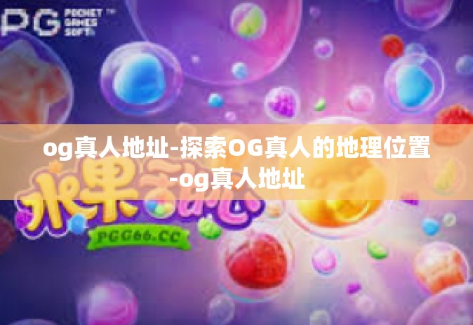 og真人地址-探索OG真人的地理位置-og真人地址