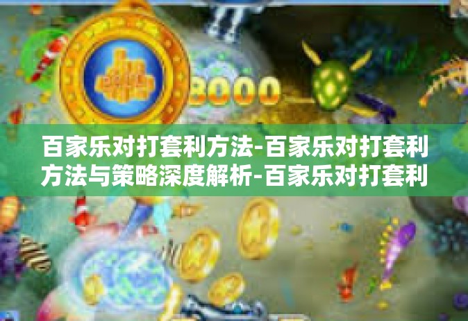 百家乐对打套利方法-百家乐对打套利方法与策略深度解析-百家乐对打套利方法