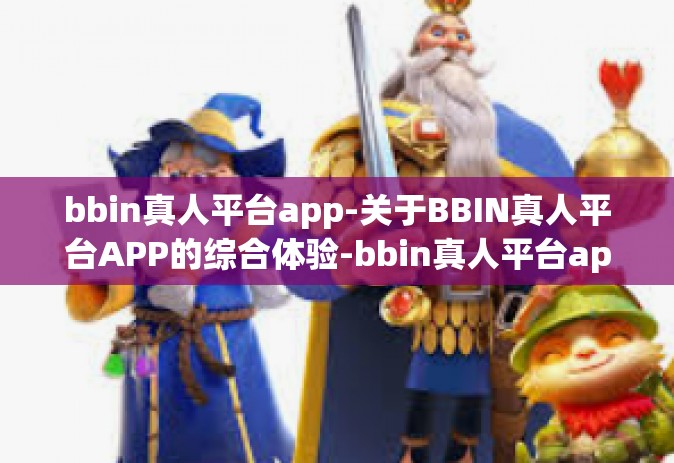 bbin真人平台app-关于BBIN真人平台APP的综合体验-bbin真人平台app