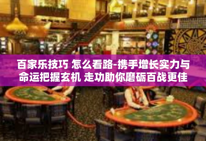 百家乐技巧 怎么看路-携手增长实力与命运把握玄机 走功助你磨砺百战更佳之火 探索百家乐技巧与路之解读-百家乐技巧 怎么看路