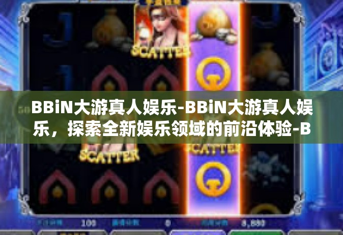BBiN大游真人娱乐-BBiN大游真人娱乐，探索全新娱乐领域的前沿体验-BBiN大游真人娱乐