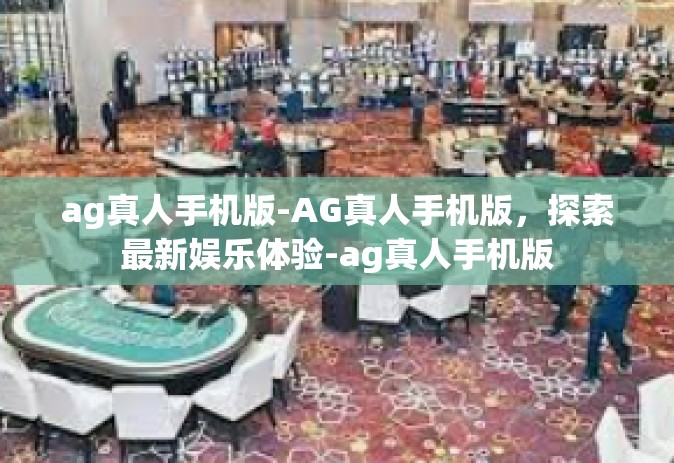 ag真人手机版-AG真人手机版，探索最新娱乐体验-ag真人手机版