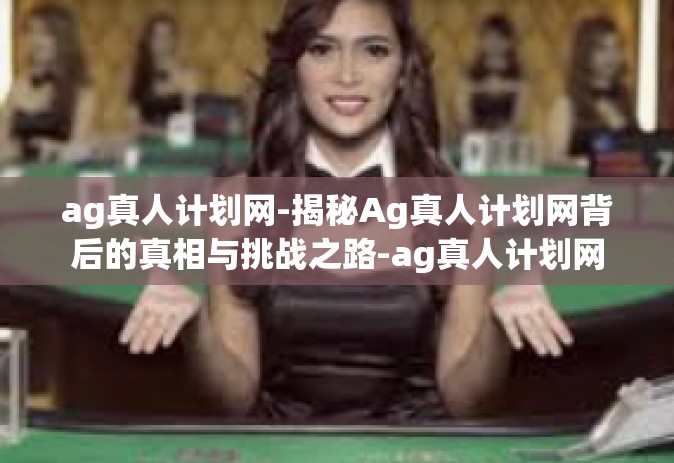 ag真人计划网-揭秘Ag真人计划网背后的真相与挑战之路-ag真人计划网