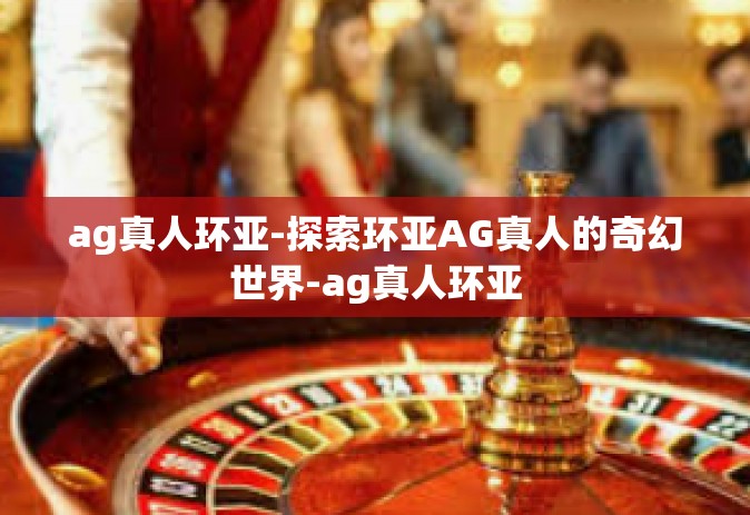 ag真人环亚-探索环亚AG真人的奇幻世界-ag真人环亚