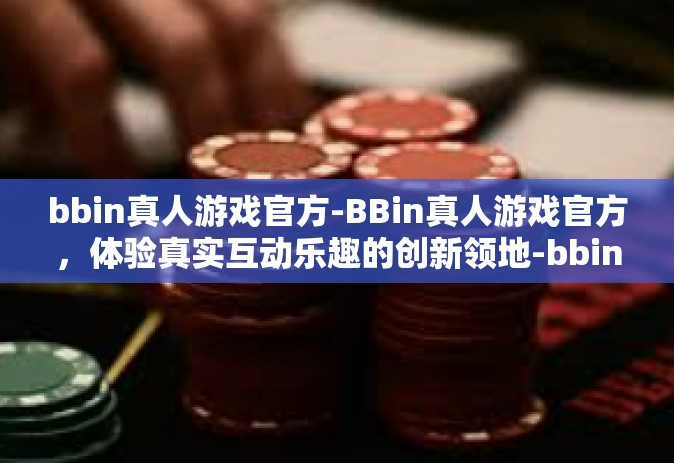 bbin真人游戏官方-BBin真人游戏官方，体验真实互动乐趣的创新领地-bbin真人游戏官方