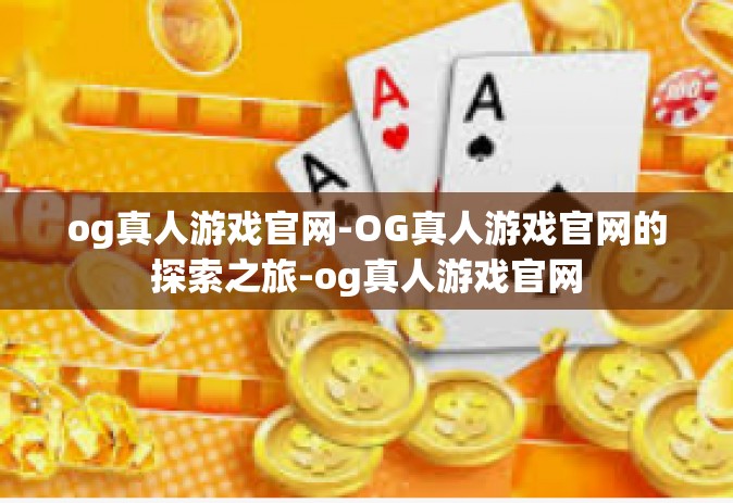 og真人游戏官网-OG真人游戏官网的探索之旅-og真人游戏官网
