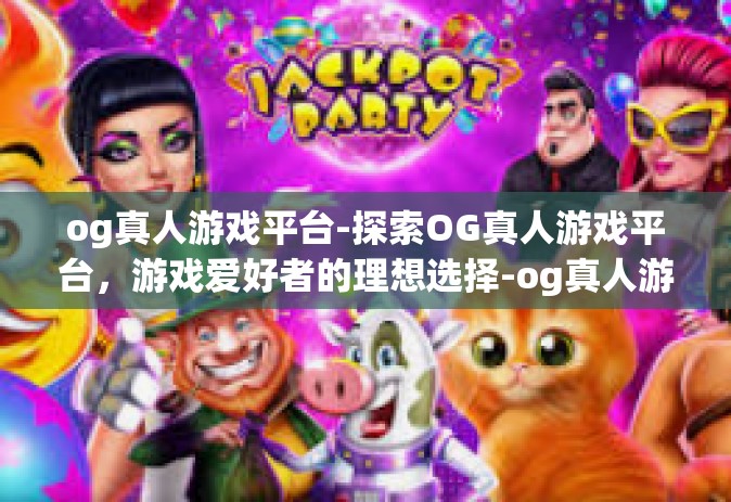og真人游戏平台-探索OG真人游戏平台，游戏爱好者的理想选择-og真人游戏平台