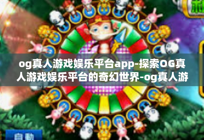 og真人游戏娱乐平台app-探索OG真人游戏娱乐平台的奇幻世界-og真人游戏娱乐平台app