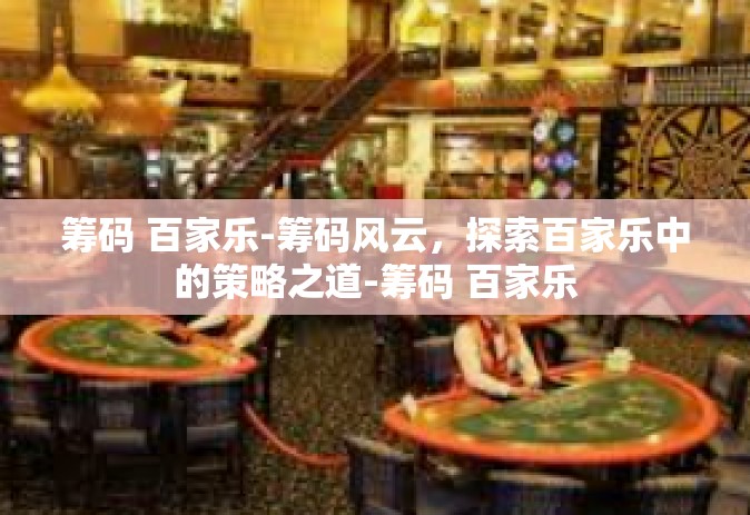 筹码 百家乐-筹码风云，探索百家乐中的策略之道-筹码 百家乐