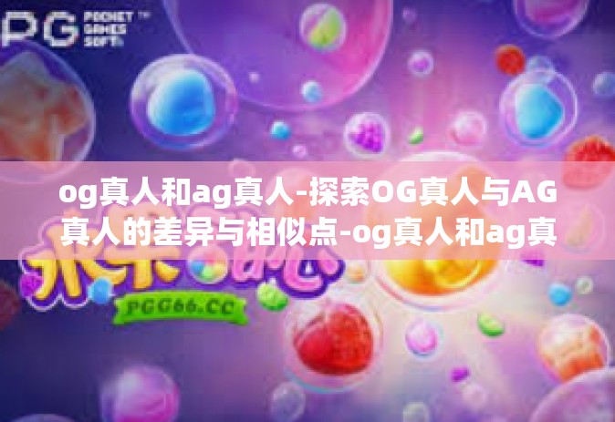 og真人和ag真人-探索OG真人与AG真人的差异与相似点-og真人和ag真人