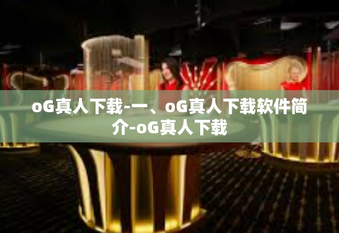 oG真人下载-一、oG真人下载软件简介-oG真人下载