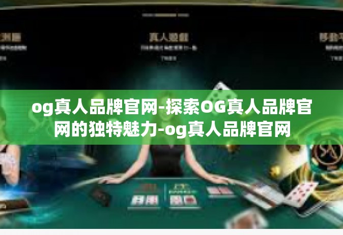 og真人品牌官网-探索OG真人品牌官网的独特魅力-og真人品牌官网