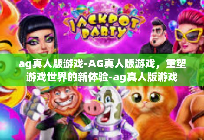 ag真人版游戏-AG真人版游戏，重塑游戏世界的新体验-ag真人版游戏