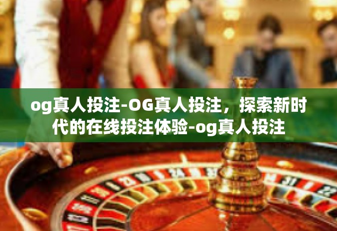 og真人投注-OG真人投注，探索新时代的在线投注体验-og真人投注