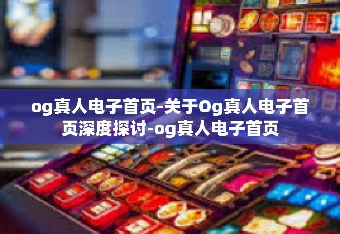 og真人电子首页-关于Og真人电子首页深度探讨-og真人电子首页
