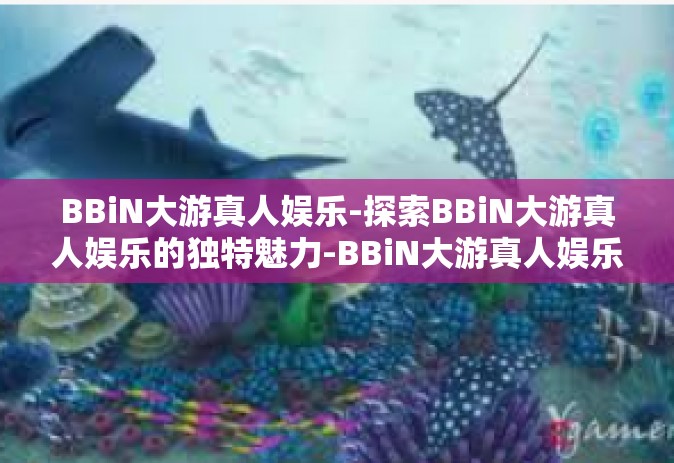 BBiN大游真人娱乐-探索BBiN大游真人娱乐的独特魅力-BBiN大游真人娱乐